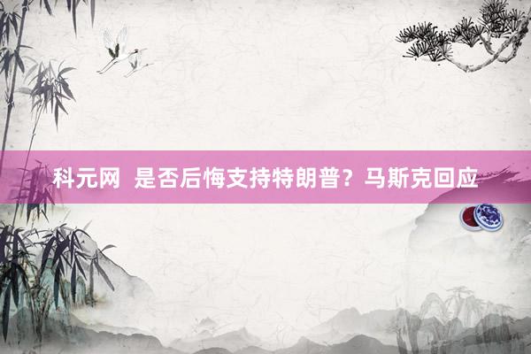 科元网  是否后悔支持特朗普？马斯克回应