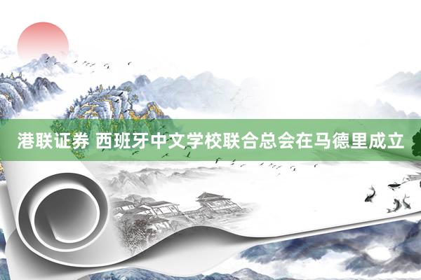 港联证券 西班牙中文学校联合总会在马德里成立
