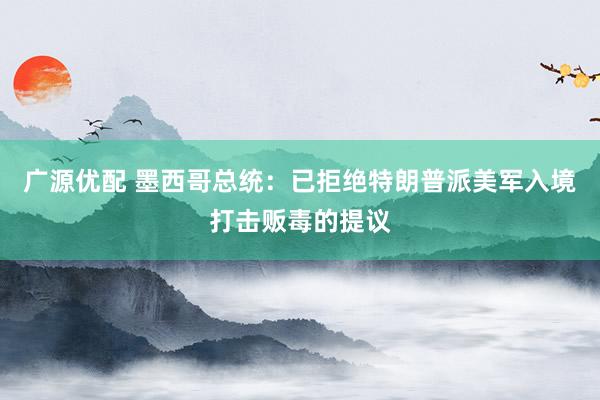 广源优配 墨西哥总统：已拒绝特朗普派美军入境打击贩毒的提议