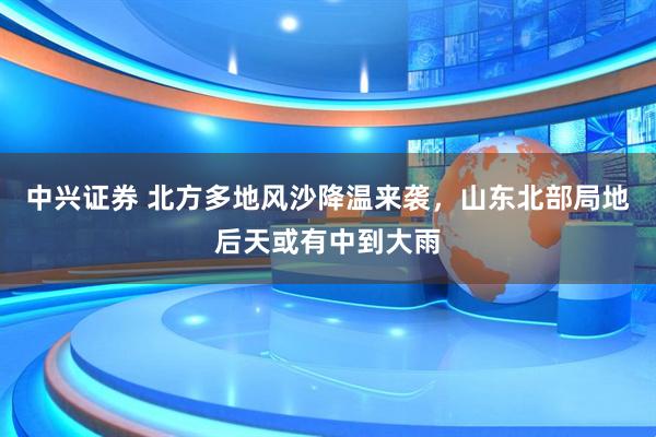 中兴证券 北方多地风沙降温来袭，山东北部局地后天或有中到大雨