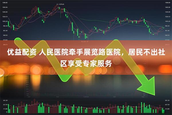 优益配资 人民医院牵手展览路医院，居民不出社区享受专家服务