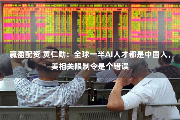 赢盈配资 黄仁勋：全球一半AI人才都是中国人，美相关限制令是个错误