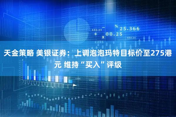 天金策略 美银证券：上调泡泡玛特目标价至275港元 维持“买入”评级