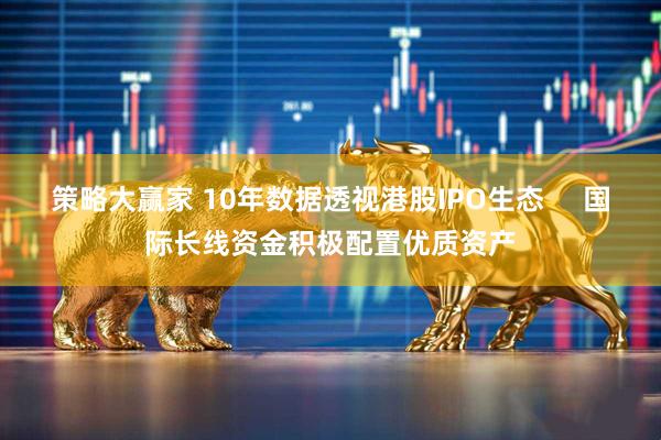 策略大赢家 10年数据透视港股IPO生态     国际长线资金积极配置优质资产