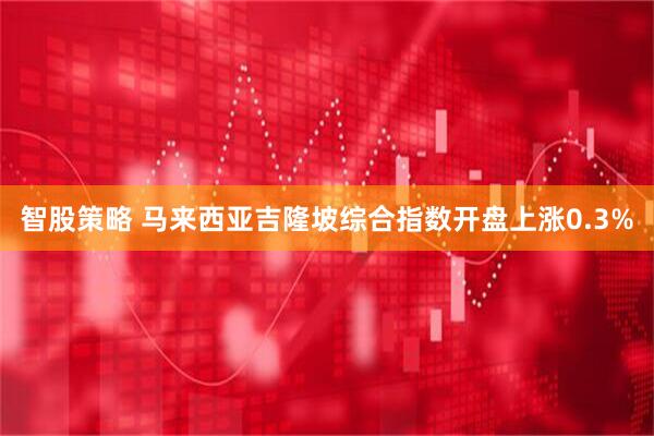智股策略 马来西亚吉隆坡综合指数开盘上涨0.3%