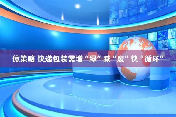 億策略 快递包装需增“绿”减“废”快“循环”