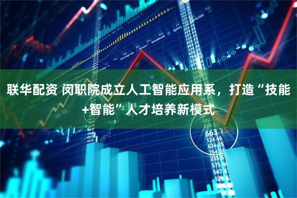 联华配资 闵职院成立人工智能应用系，打造“技能+智能”人才培养新模式