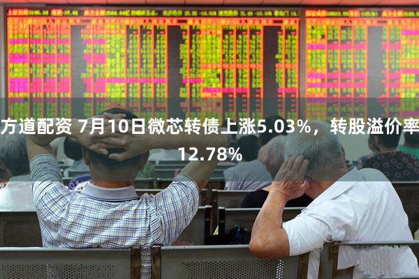 方道配资 7月10日微芯转债上涨5.03%，转股溢价率12.78%