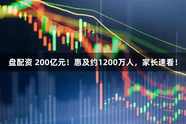 盘配资 200亿元！惠及约1200万人，家长速看！