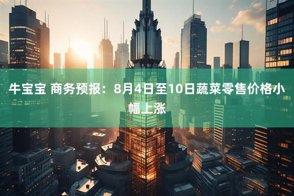 牛宝宝 商务预报：8月4日至10日蔬菜零售价格小幅上涨