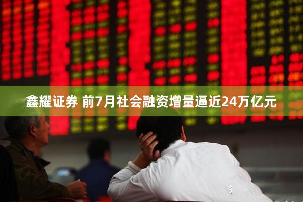 鑫耀证券 前7月社会融资增量逼近24万亿元