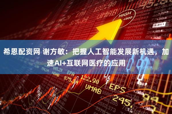 希恩配资网 谢方敏：把握人工智能发展新机遇，加速AI+互联网医疗的应用