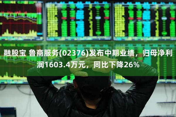 融股宝 鲁商服务(02376)发布中期业绩，归母净利润1603.4万元，同比下降26%