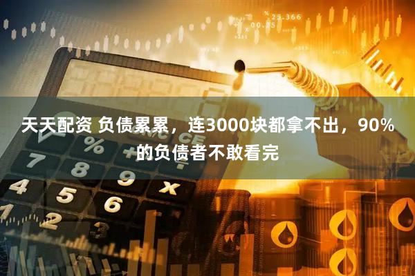 天天配资 负债累累，连3000块都拿不出，90%的负债者不敢看完