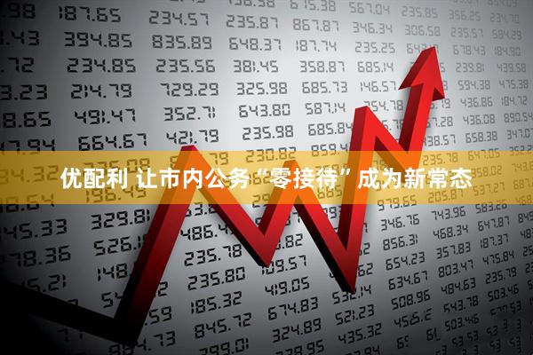 优配利 让市内公务“零接待”成为新常态
