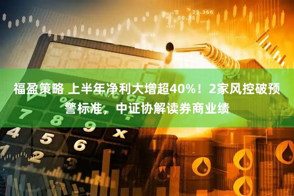 福盈策略 上半年净利大增超40%！2家风控破预警标准，中证协解读券商业绩