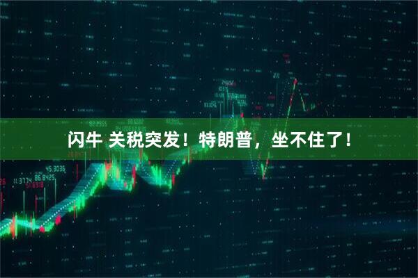 闪牛 关税突发！特朗普，坐不住了！
