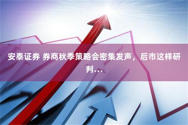 安泰证券 券商秋季策略会密集发声，后市这样研判…