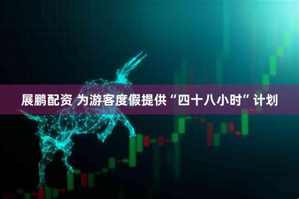展鹏配资 为游客度假提供“四十八小时”计划