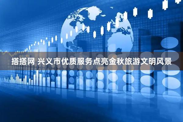 搭搭网 兴义市优质服务点亮金秋旅游文明风景