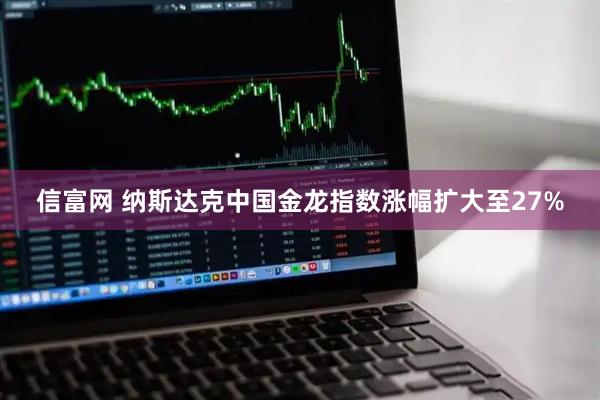 信富网 纳斯达克中国金龙指数涨幅扩大至27%