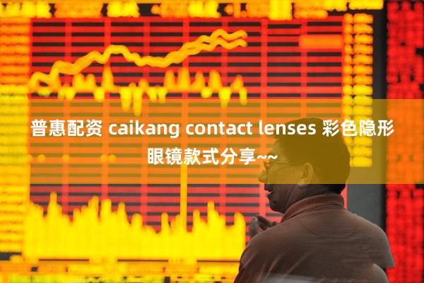 普惠配资 caikang contact lenses 彩色隐形眼镜款式分享~~