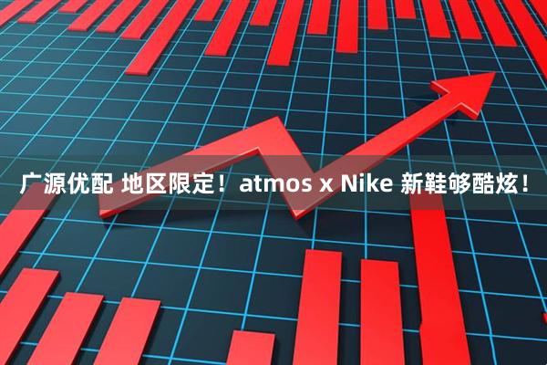 广源优配 地区限定!atmos x Nike 新鞋够酷炫!