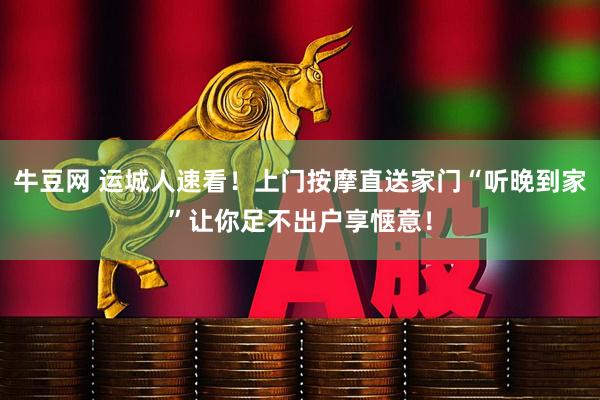 牛豆网 运城人速看！上门按摩直送家门“听晚到家”让你足不出户享惬意！