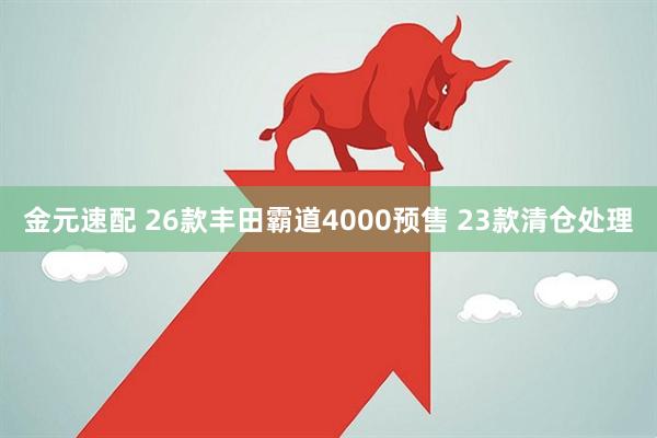 金元速配 26款丰田霸道4000预售 23款清仓处理