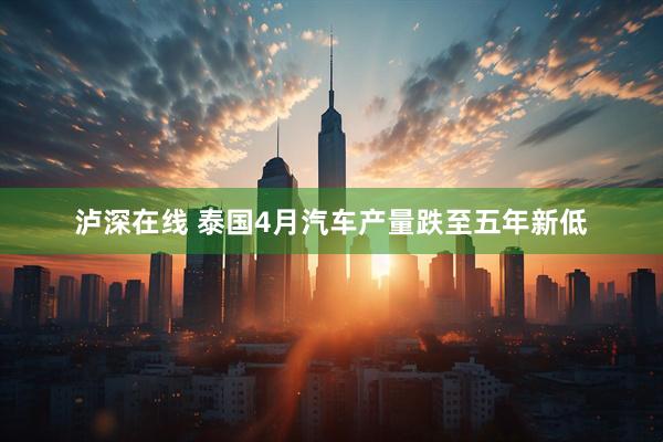 泸深在线 泰国4月汽车产量跌至五年新低