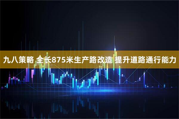 九八策略 全长875米生产路改造 提升道路通行能力