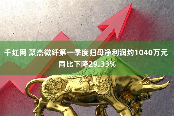 千红网 聚杰微纤第一季度归母净利润约1040万元 同比下降29.33%