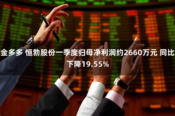 金多多 恒勃股份一季度归母净利润约2660万元 同比下降19.55%