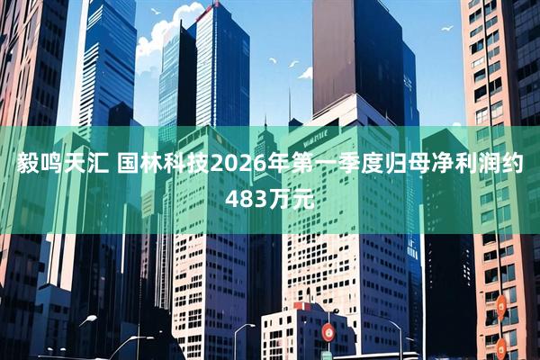 毅鸣天汇 国林科技2026年第一季度归母净利润约483万元